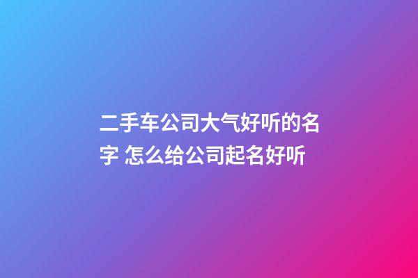 二手车公司大气好听的名字 怎么给公司起名好听-第1张-公司起名-玄机派